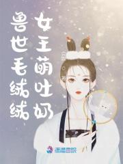 兽世毛绒绒女王萌吐奶免费阅读
